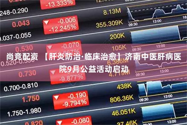 尚竞配资 【肝炎防治·临床治愈】济南中医肝病医院9月公益活动启动