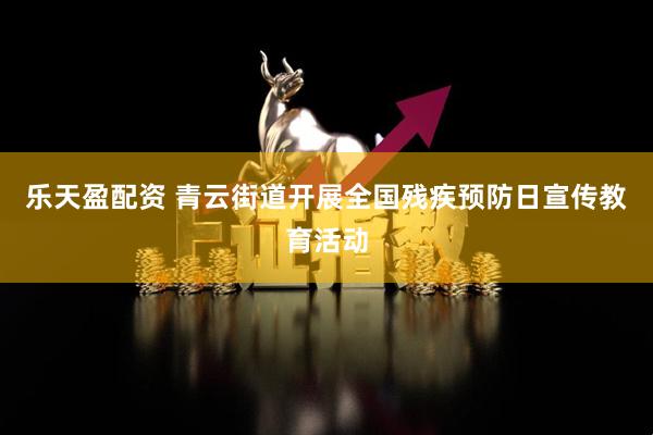 乐天盈配资 青云街道开展全国残疾预防日宣传教育活动