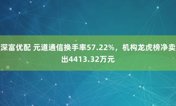 深富优配 元道通信换手率57.22%，机构龙虎榜净卖出4413.32万元