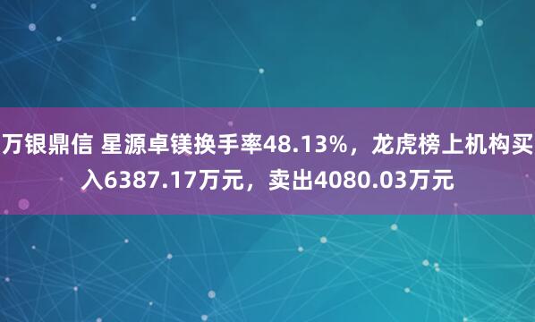 万银鼎信 星源卓镁换手率48.13%，龙虎榜上机构买入6387.17万元，卖出4080.03万元
