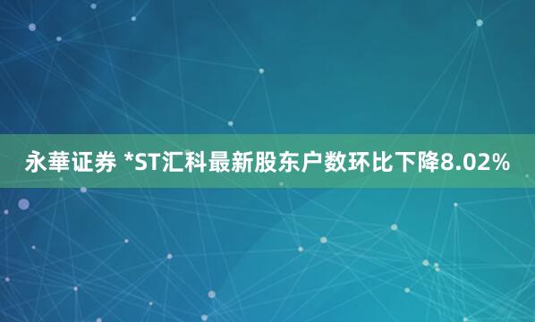 永華证券 *ST汇科最新股东户数环比下降8.02%