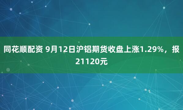同花顺配资 9月12日沪铝期货收盘上涨1.29%，报21120元