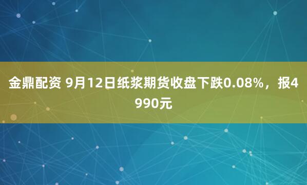金鼎配资 9月12日纸浆期货收盘下跌0.08%，报4990元