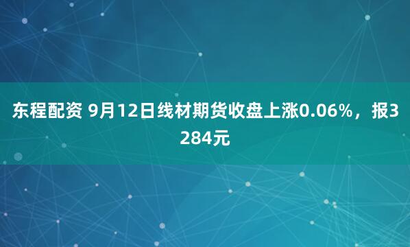 东程配资 9月12日线材期货收盘上涨0.06%，报3284元