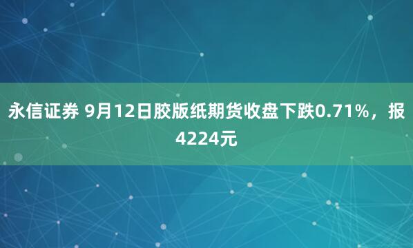 永信证券 9月12日胶版纸期货收盘下跌0.71%，报4224元