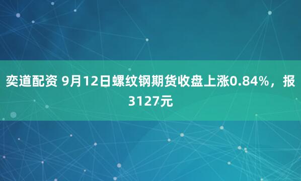 奕道配资 9月12日螺纹钢期货收盘上涨0.84%，报3127元