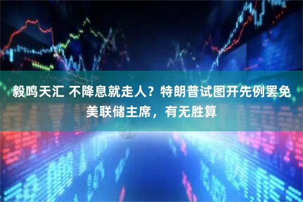 毅鸣天汇 不降息就走人？特朗普试图开先例罢免美联储主席，有无胜算