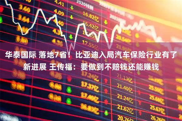 华泰国际 落地7省！比亚迪入局汽车保险行业有了新进展 王传福：要做到不赔钱还能赚钱