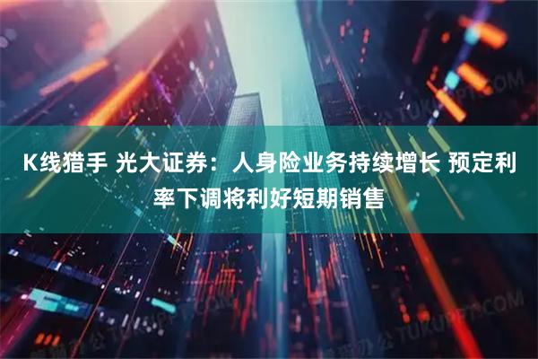 K线猎手 光大证券：人身险业务持续增长 预定利率下调将利好短期销售