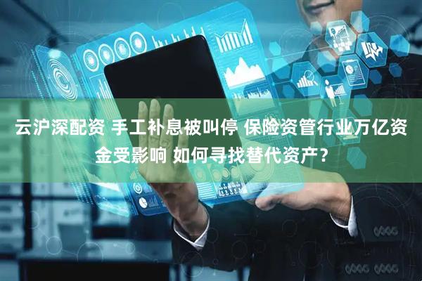 云沪深配资 手工补息被叫停 保险资管行业万亿资金受影响 如何寻找替代资产？