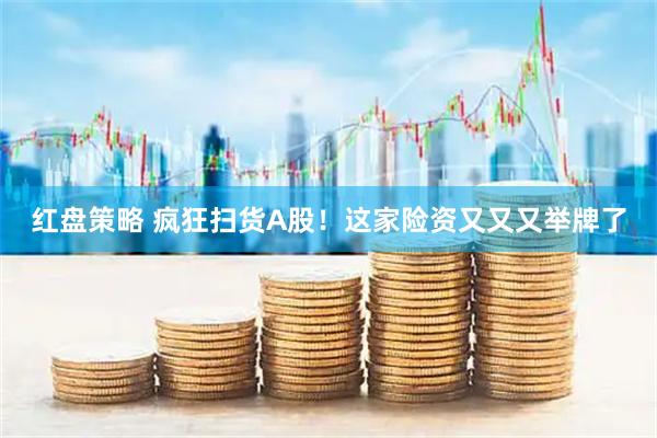 红盘策略 疯狂扫货A股！这家险资又又又举牌了