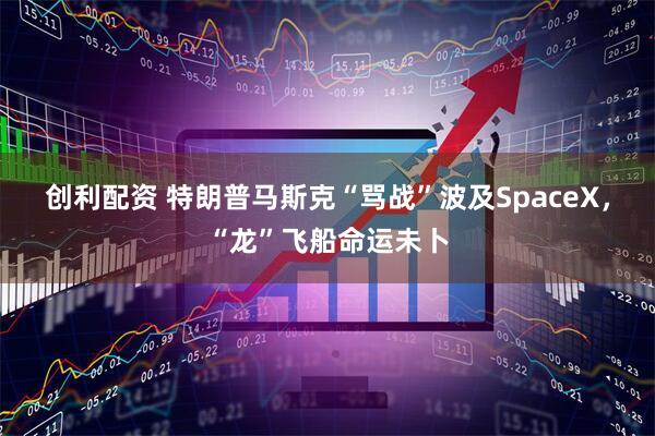创利配资 特朗普马斯克“骂战”波及SpaceX，“龙”飞船命运未卜