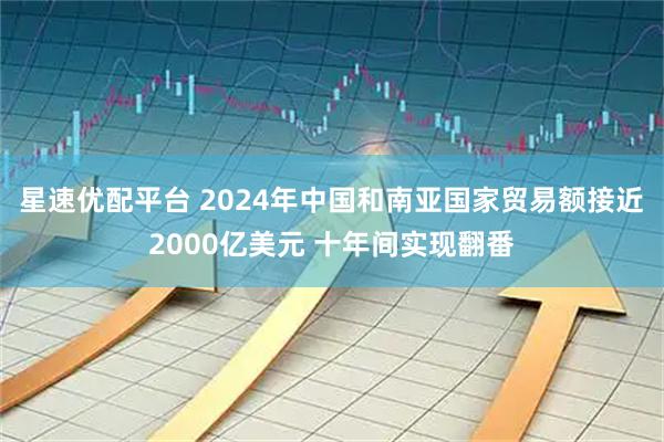 星速优配平台 2024年中国和南亚国家贸易额接近2000亿美元 十年间实现翻番
