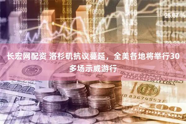 长宏网配资 洛杉矶抗议蔓延，全美各地将举行30多场示威游行