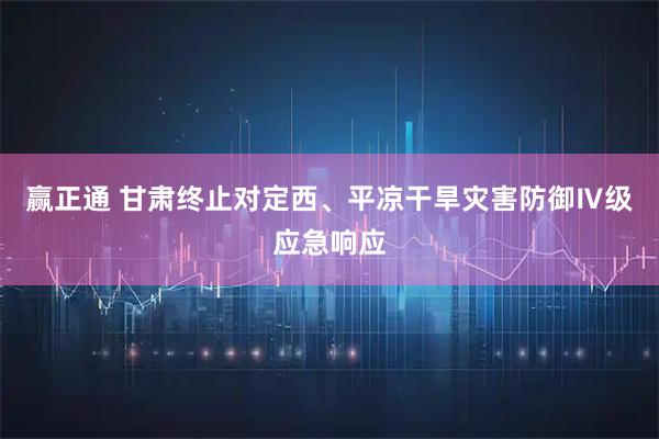 赢正通 甘肃终止对定西、平凉干旱灾害防御Ⅳ级应急响应