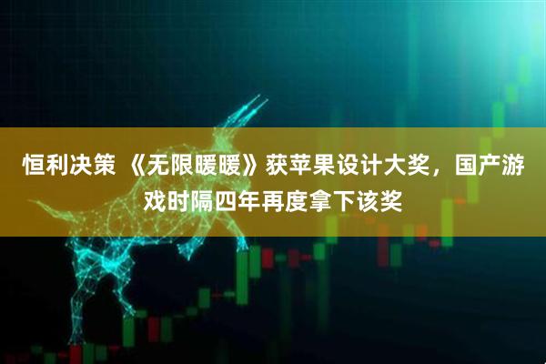 恒利决策 《无限暖暖》获苹果设计大奖，国产游戏时隔四年再度拿下该奖