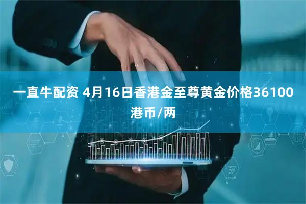 一直牛配资 4月16日香港金至尊黄金价格36100港币/两
