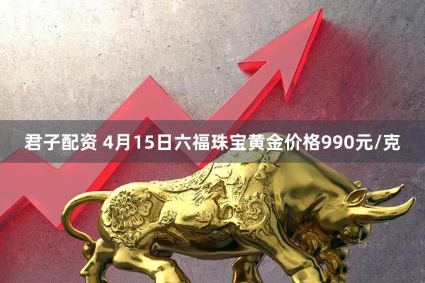 君子配资 4月15日六福珠宝黄金价格990元/克
