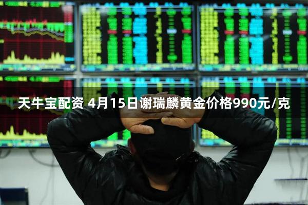 天牛宝配资 4月15日谢瑞麟黄金价格990元/克