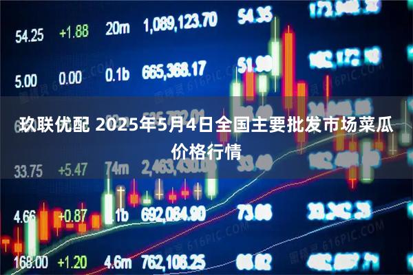 玖联优配 2025年5月4日全国主要批发市场菜瓜价格行情