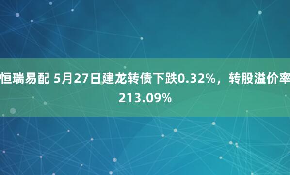 恒瑞易配 5月27日建龙转债下跌0.32%，转股溢价率213.09%