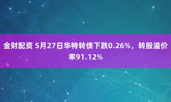 金财配资 5月27日华特转债下跌0.26%，转股溢价率91.12%