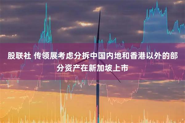 股联社 传领展考虑分拆中国内地和香港以外的部分资产在新加坡上市