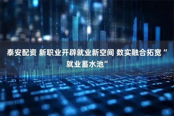 泰安配资 新职业开辟就业新空间 数实融合拓宽“就业蓄水池”