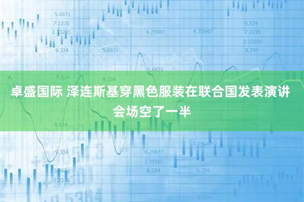 卓盛国际 泽连斯基穿黑色服装在联合国发表演讲 会场空了一半