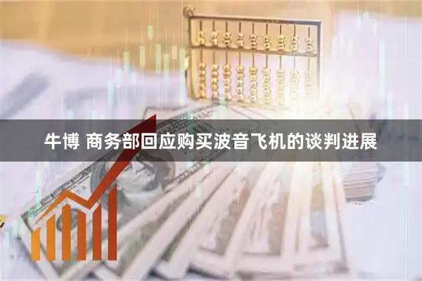 牛博 商务部回应购买波音飞机的谈判进展