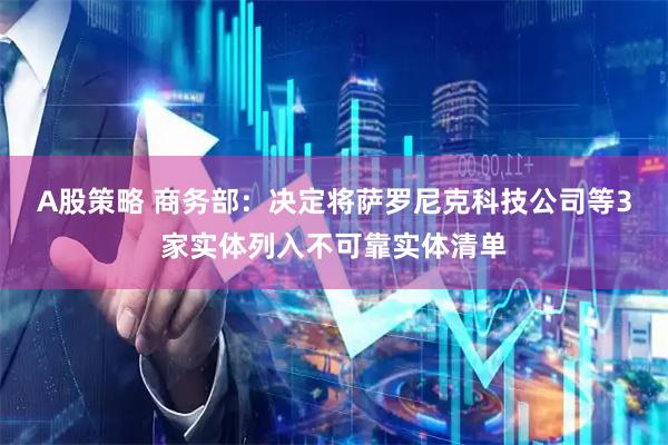 A股策略 商务部：决定将萨罗尼克科技公司等3家实体列入不可靠实体清单