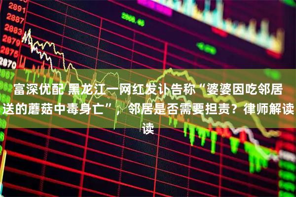 富深优配 黑龙江一网红发讣告称“婆婆因吃邻居送的蘑菇中毒身亡”，邻居是否需要担责？律师解读