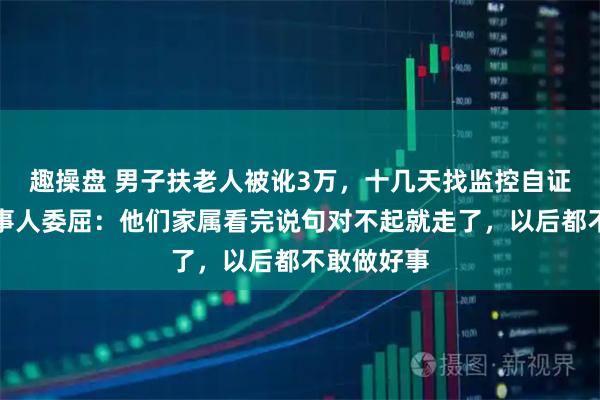 趣操盘 男子扶老人被讹3万，十几天找监控自证清白，当事人委屈：他们家属看完说句对不起就走了，以后都不敢做好事
