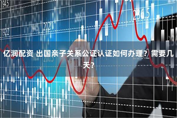 亿润配资 出国亲子关系公证认证如何办理？需要几天？