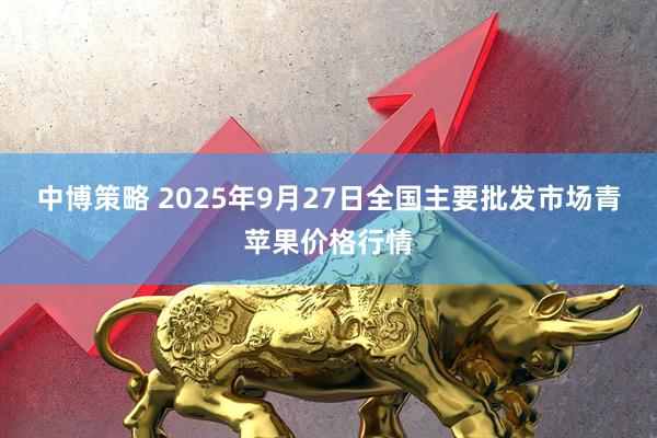 中博策略 2025年9月27日全国主要批发市场青苹果价格行情