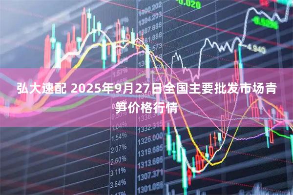 弘大速配 2025年9月27日全国主要批发市场青笋价格行情
