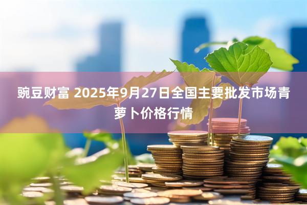 豌豆财富 2025年9月27日全国主要批发市场青萝卜价格行情
