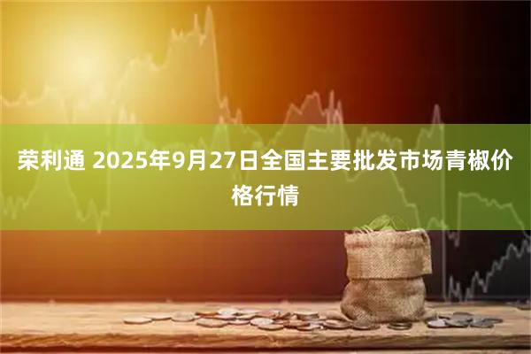 荣利通 2025年9月27日全国主要批发市场青椒价格行情
