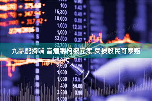 九融配资端 富煌钢构被立案 受损股民可索赔