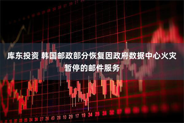 库东投资 韩国邮政部分恢复因政府数据中心火灾暂停的邮件服务