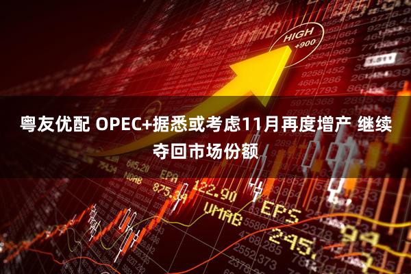 粤友优配 OPEC+据悉或考虑11月再度增产 继续夺回市场份额