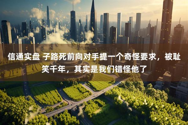 信通实盘 子路死前向对手提一个奇怪要求，被耻笑千年，其实是我们错怪他了