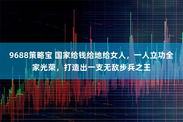 9688策略宝 国家给钱给地给女人，一人立功全家光荣，打造出一支无敌步兵之王