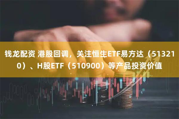 钱龙配资 港股回调，关注恒生ETF易方达（513210）、H股ETF（510900）等产品投资价值