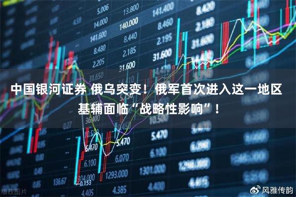 中国银河证券 俄乌突变！俄军首次进入这一地区 基辅面临“战略性影响”！