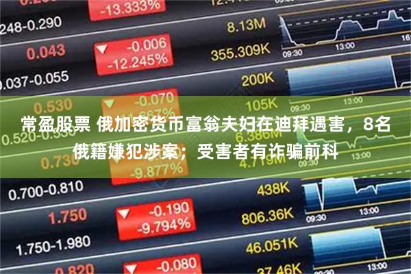 常盈股票 俄加密货币富翁夫妇在迪拜遇害，8名俄籍嫌犯涉案；受害者有诈骗前科