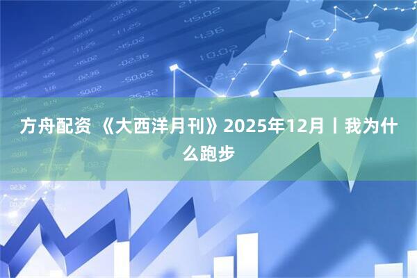 方舟配资 《大西洋月刊》2025年12月丨我为什么跑步