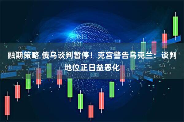 融期策略 俄乌谈判暂停！克宫警告乌克兰：谈判地位正日益恶化