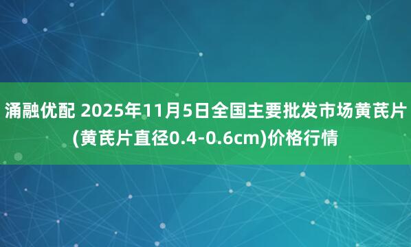 涌融优配 2025年11月5日全国主要批发市场黄芪片(黄芪片直径0.4-0.6cm)价格行情
