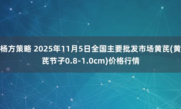 杨方策略 2025年11月5日全国主要批发市场黄芪(黄芪节子0.8-1.0cm)价格行情
